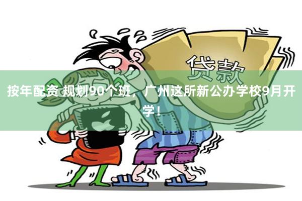 按年配资 规划90个班，广州这所新公办学校9月开学！