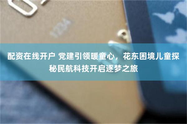 配资在线开户 党建引领暖童心，花东困境儿童探秘民航科技开启逐梦之旅