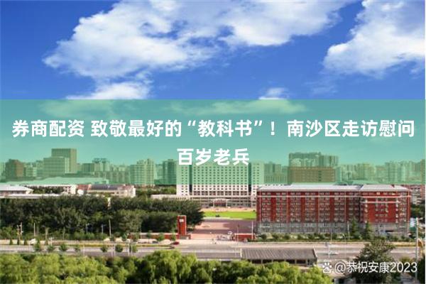 券商配资 致敬最好的“教科书”！南沙区走访慰问百岁老兵