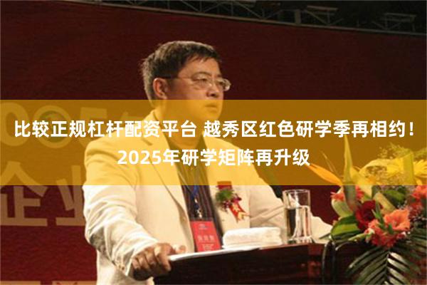 比较正规杠杆配资平台 越秀区红色研学季再相约！2025年研学矩阵再升级