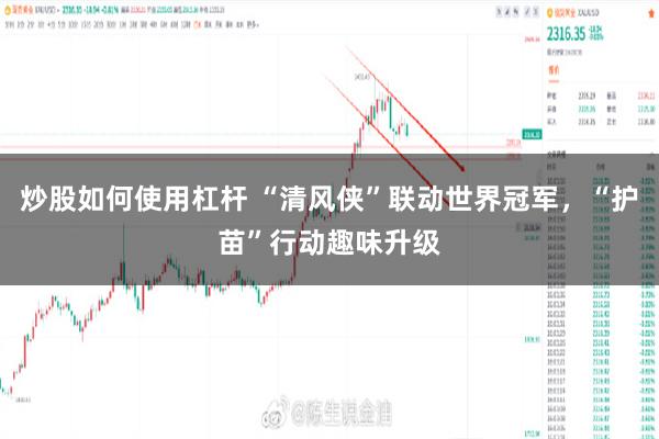 炒股如何使用杠杆 “清风侠”联动世界冠军，“护苗”行动趣味升级