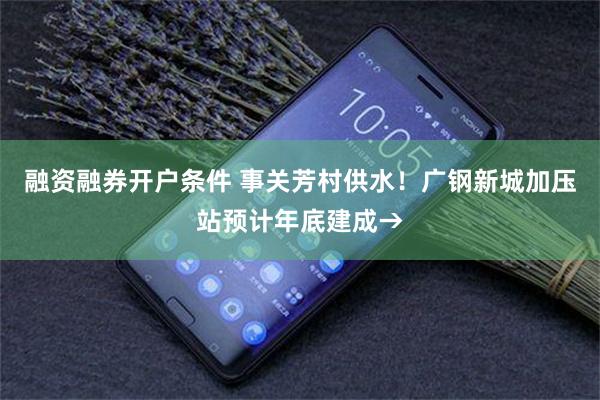 融资融券开户条件 事关芳村供水！广钢新城加压站预计年底建成→