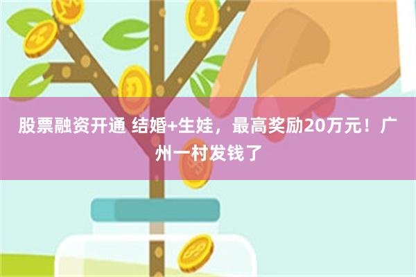 股票融资开通 结婚+生娃，最高奖励20万元！广州一村发钱了