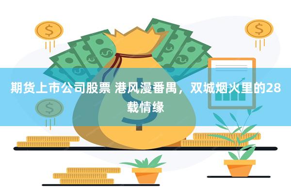 期货上市公司股票 港风漫番禺，双城烟火里的28载情缘