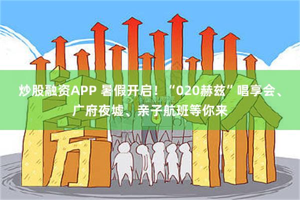炒股融资APP 暑假开启！“020赫兹”唱享会、广府夜墟、亲子航班等你来