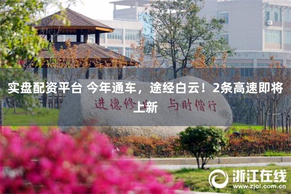 实盘配资平台 今年通车，途经白云！2条高速即将上新