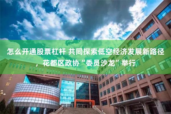 怎么开通股票杠杆 共同探索低空经济发展新路径，花都区政协“委员沙龙”举行