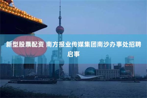 新型股票配资 南方报业传媒集团南沙办事处招聘启事