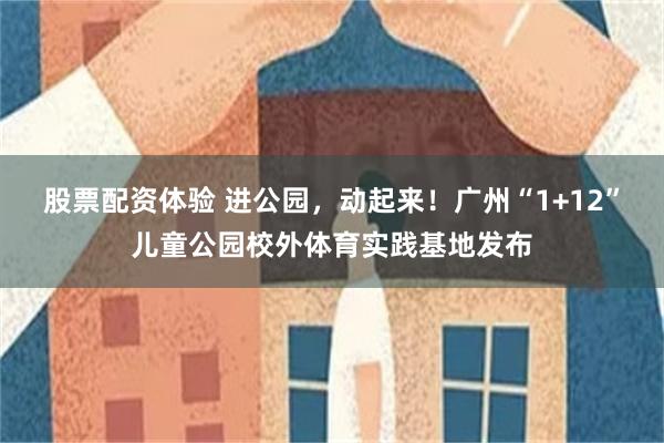 股票配资体验 进公园，动起来！广州“1+12”儿童公园校外体育实践基地发布