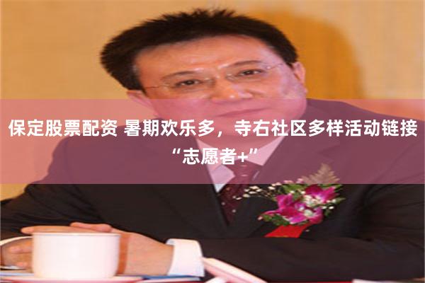保定股票配资 暑期欢乐多，寺右社区多样活动链接“志愿者+”