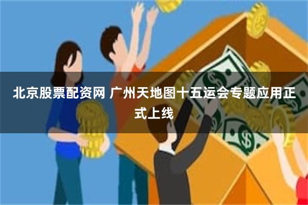 北京股票配资网 广州天地图十五运会专题应用正式上线