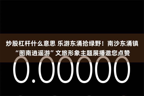 炒股杠杆什么意思 乐游东涌拾绿野！南沙东涌镇“图南逍遥游”文旅形象主题展播邀您点赞