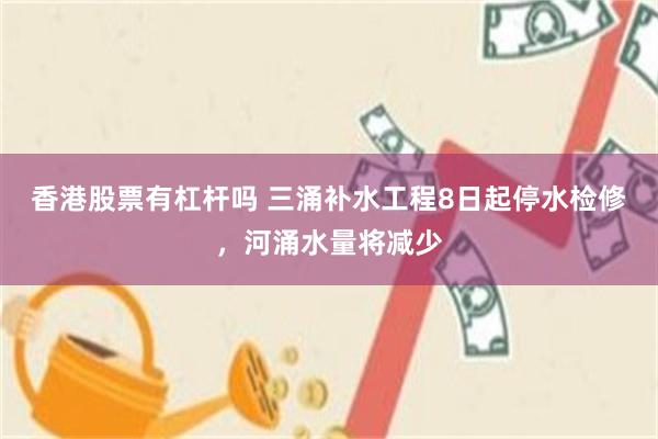 香港股票有杠杆吗 三涌补水工程8日起停水检修，河涌水量将减少