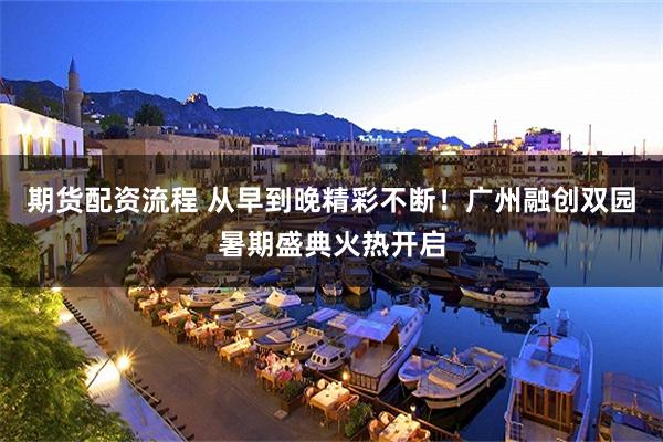 期货配资流程 从早到晚精彩不断！广州融创双园暑期盛典火热开启