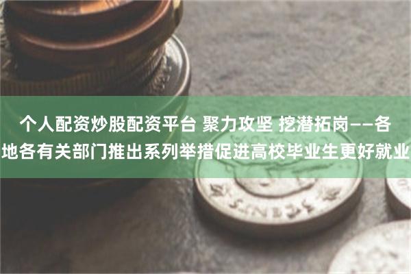 个人配资炒股配资平台 聚力攻坚 挖潜拓岗——各地各有关部门推出系列举措促进高校毕业生更好就业