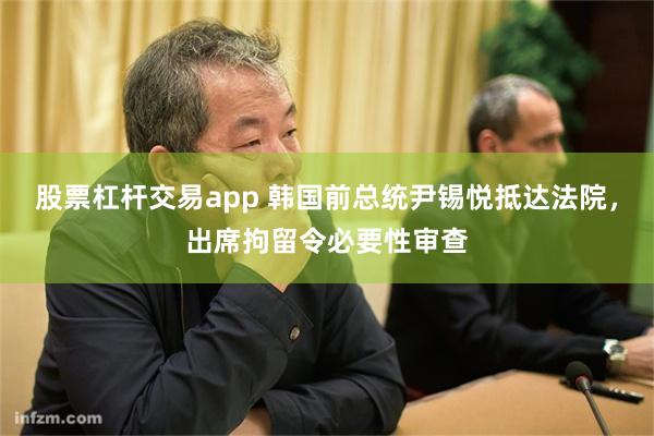 股票杠杆交易app 韩国前总统尹锡悦抵达法院，出席拘留令必要性审查
