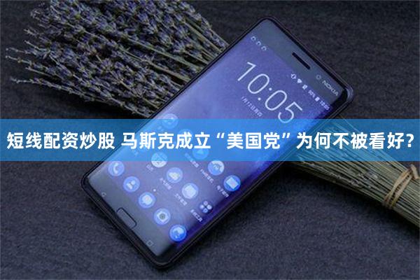 短线配资炒股 马斯克成立“美国党”为何不被看好？