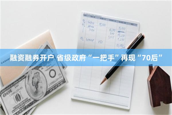 融资融券开户 省级政府“一把手”再现“70后”