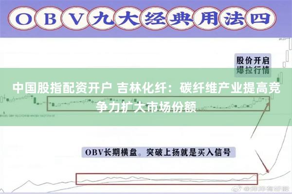 中国股指配资开户 吉林化纤：碳纤维产业提高竞争力扩大市场份额