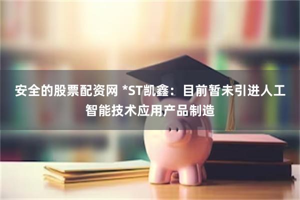 安全的股票配资网 *ST凯鑫：目前暂未引进人工智能技术应用产品制造