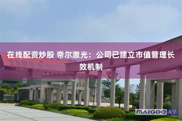 在线配资炒股 帝尔激光：公司已建立市值管理长效机制