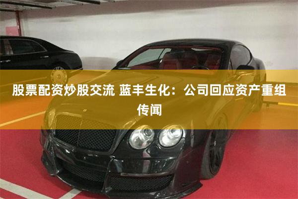股票配资炒股交流 蓝丰生化：公司回应资产重组传闻
