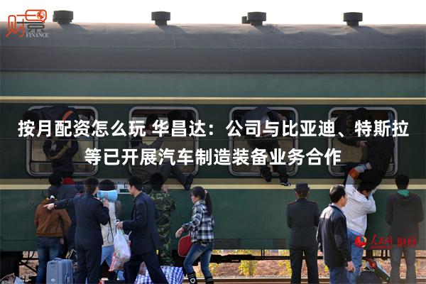按月配资怎么玩 华昌达：公司与比亚迪、特斯拉等已开展汽车制造装备业务合作