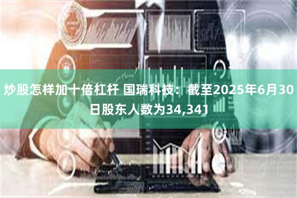 炒股怎样加十倍杠杆 国瑞科技：截至2025年6月30日股东人数为34,341
