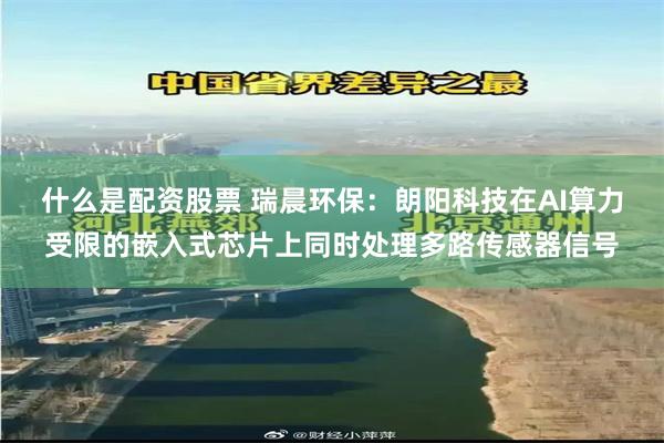 什么是配资股票 瑞晨环保：朗阳科技在AI算力受限的嵌入式芯片上同时处理多路传感器信号