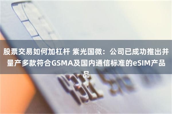 股票交易如何加杠杆 紫光国微：公司已成功推出并量产多款符合GSMA及国内通信标准的eSIM产品