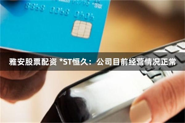 雅安股票配资 *ST恒久：公司目前经营情况正常