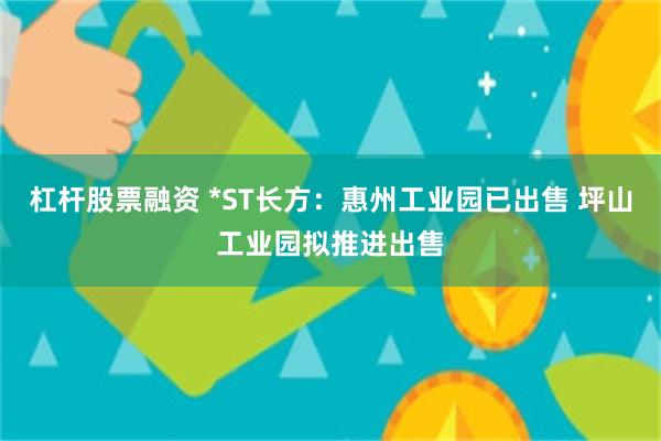 杠杆股票融资 *ST长方：惠州工业园已出售 坪山工业园拟推进出售