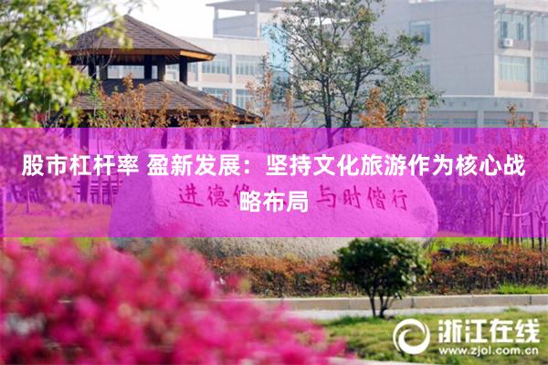 股市杠杆率 盈新发展：坚持文化旅游作为核心战略布局