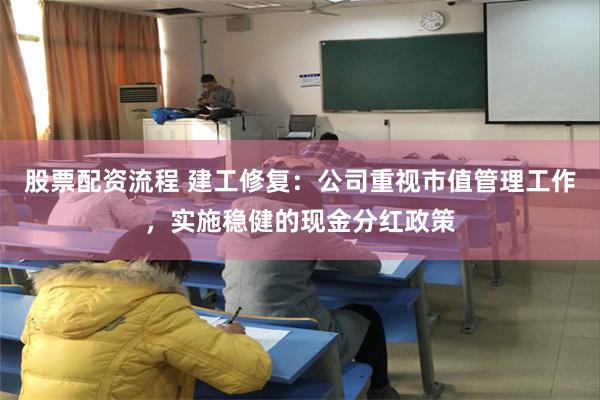 股票配资流程 建工修复：公司重视市值管理工作，实施稳健的现金分红政策