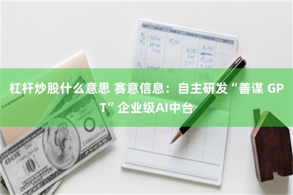 杠杆炒股什么意思 赛意信息：自主研发“善谋 GPT”企业级AI中台