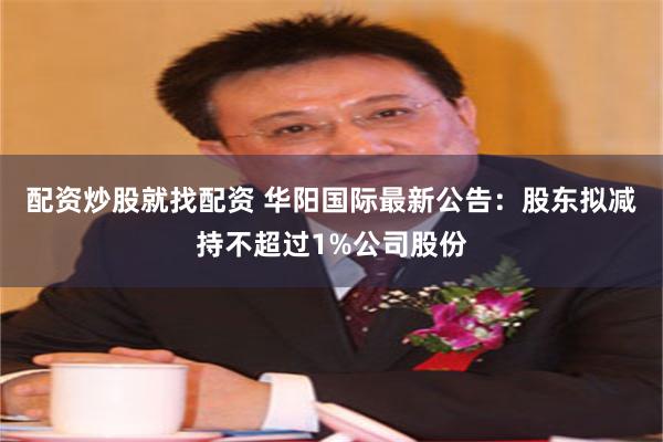 配资炒股就找配资 华阳国际最新公告：股东拟减持不超过1%公司股份