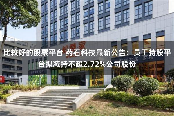 比较好的股票平台 药石科技最新公告：员工持股平台拟减持不超2.72%公司股份