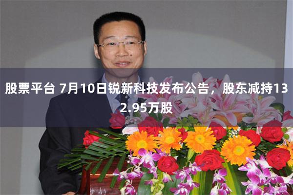股票平台 7月10日锐新科技发布公告，股东减持132.95万股