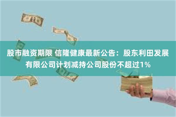 股市融资期限 信隆健康最新公告：股东利田发展有限公司计划减持公司股份不超过1%