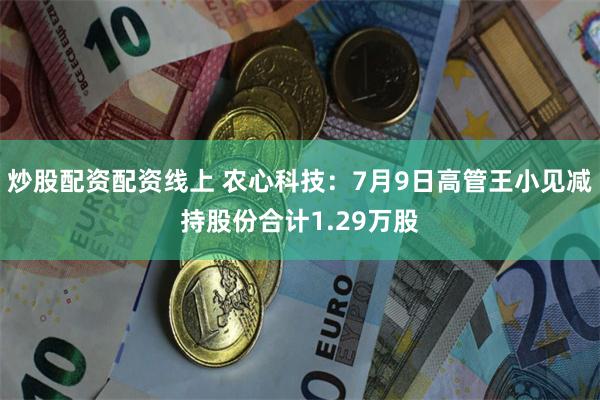 炒股配资配资线上 农心科技：7月9日高管王小见减持股份合计1.29万股