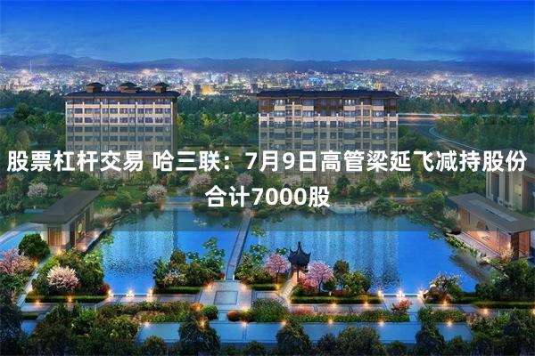 股票杠杆交易 哈三联：7月9日高管梁延飞减持股份合计7000股