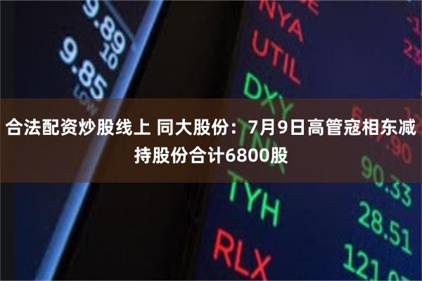 合法配资炒股线上 同大股份：7月9日高管寇相东减持股份合计6800股