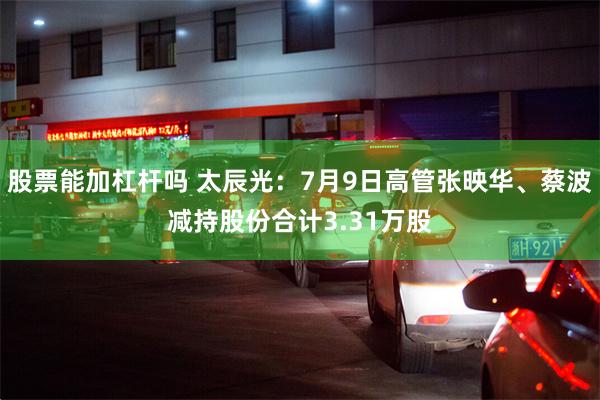 股票能加杠杆吗 太辰光：7月9日高管张映华、蔡波减持股份合计3.31万股