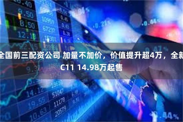 全国前三配资公司 加量不加价，价值提升超4万，全新C11 14.98万起售