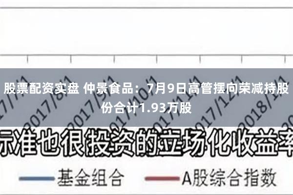 股票配资实盘 仲景食品：7月9日高管摆向荣减持股份合计1.93万股