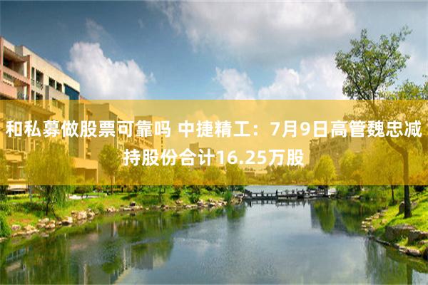和私募做股票可靠吗 中捷精工：7月9日高管魏忠减持股份合计16.25万股