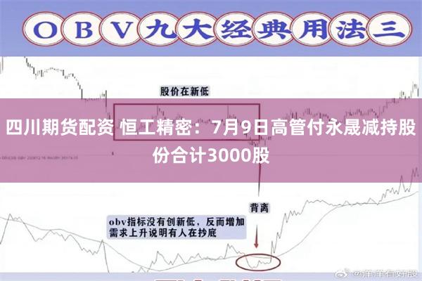 四川期货配资 恒工精密：7月9日高管付永晟减持股份合计3000股