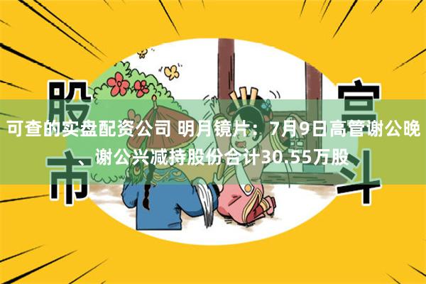 可查的实盘配资公司 明月镜片：7月9日高管谢公晚、谢公兴减持股份合计30.55万股