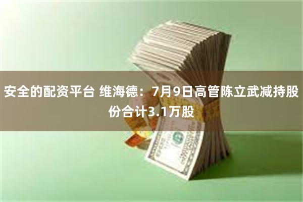 安全的配资平台 维海德：7月9日高管陈立武减持股份合计3.1万股