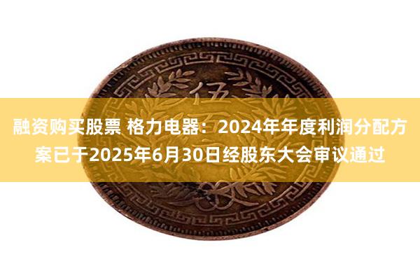 融资购买股票 格力电器：2024年年度利润分配方案已于2025年6月30日经股东大会审议通过
